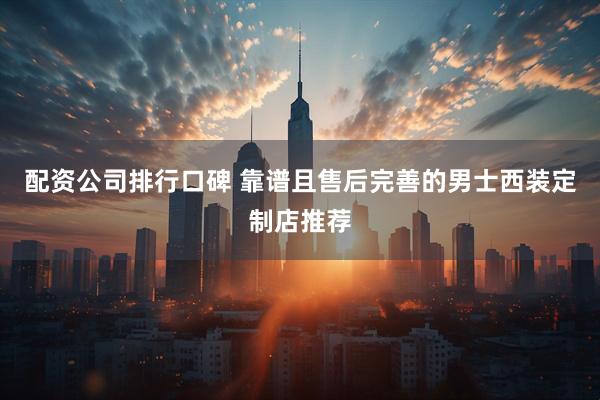 配资公司排行口碑 靠谱且售后完善的男士西装定制店推荐