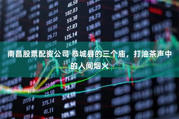 南昌股票配资公司 恭城县的三个庙，打油茶声中的人间烟火