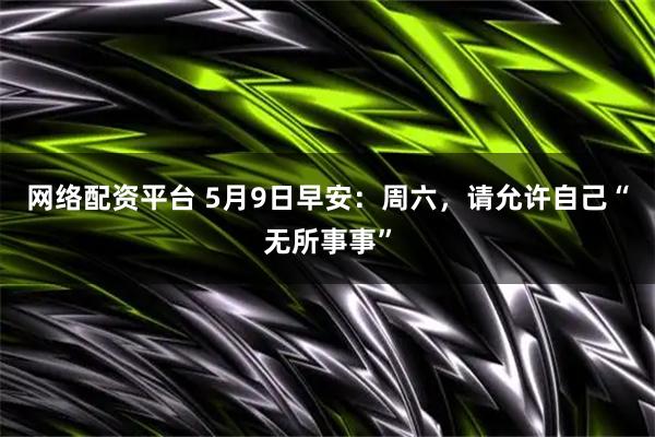 网络配资平台 5月9日早安：周六，请允许自己“无所事事”