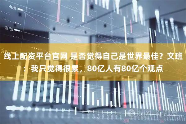 线上配资平台官网 是否觉得自己是世界最佳?文班:我只觉得很累,80亿人有80亿个观点