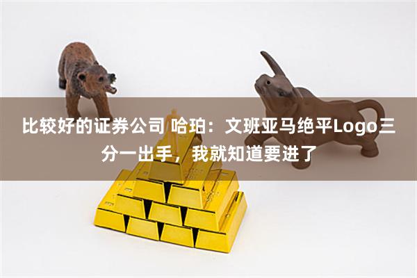 比较好的证券公司 哈珀：文班亚马绝平Logo三分一出手，我就知道要进了