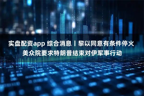 实盘配资app 综合消息丨黎以同意有条件停火 美众院要求特朗普结束对伊军事行动